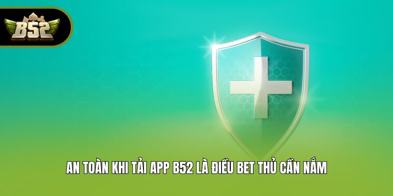 An toàn khi tải app B52 là điều bet thủ cần nắm