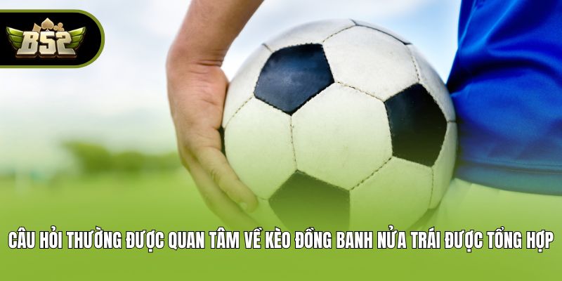 Câu hỏi thường được quan tâm về kèo đồng banh nửa trái  được tổng hợp