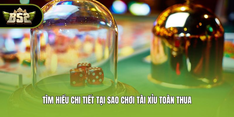 Tìm hiểu chi tiết tại sao chơi tài xỉu toàn thua